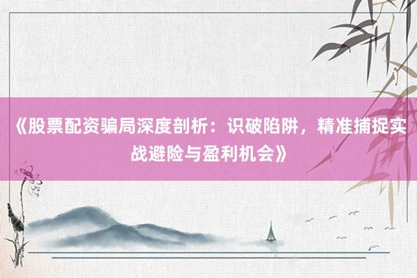 《股票配资骗局深度剖析：识破陷阱，精准捕捉实战避险与盈利机会》