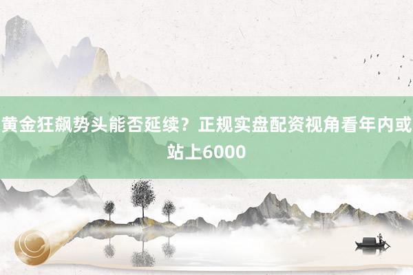 黄金狂飙势头能否延续？正规实盘配资视角看年内或站上6000
