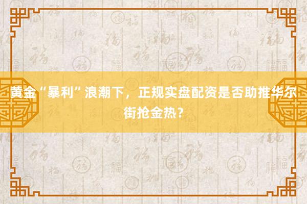 黄金“暴利”浪潮下，正规实盘配资是否助推华尔街抢金热？