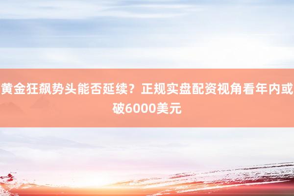 黄金狂飙势头能否延续？正规实盘配资视角看年内或破6000美元