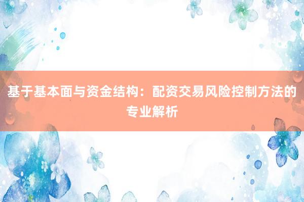 基于基本面与资金结构：配资交易风险控制方法的专业解析