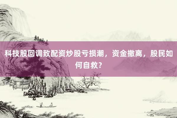 科技股回调致配资炒股亏损潮，资金撤离，股民如何自救？