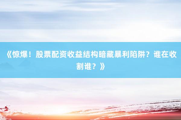 《惊爆！股票配资收益结构暗藏暴利陷阱？谁在收割谁？》
