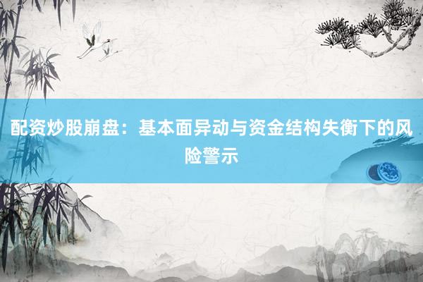 配资炒股崩盘：基本面异动与资金结构失衡下的风险警示