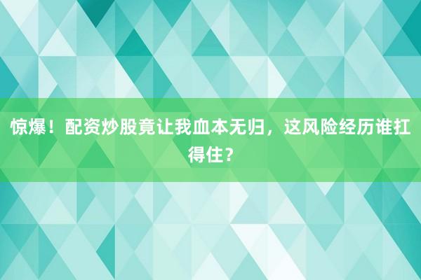 惊爆！配资炒股竟让我血本无归，这风险经历谁扛得住？
