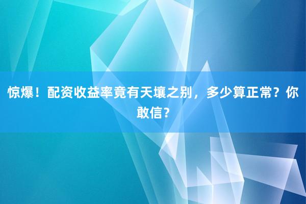 惊爆！配资收益率竟有天壤之别，多少算正常？你敢信？