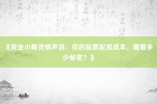 《资金小精灵悄声说：你的股票配资成本，藏着多少秘密？》