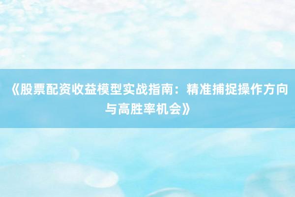《股票配资收益模型实战指南：精准捕捉操作方向与高胜率机会》