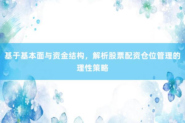 基于基本面与资金结构，解析股票配资仓位管理的理性策略