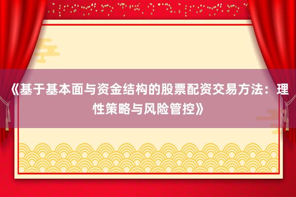 《基于基本面与资金结构的股票配资交易方法：理性策略与风险管控》