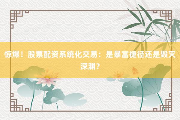 惊爆！股票配资系统化交易：是暴富捷径还是毁灭深渊？