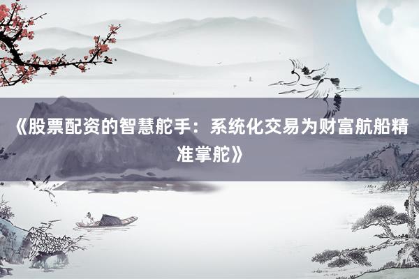 《股票配资的智慧舵手：系统化交易为财富航船精准掌舵》