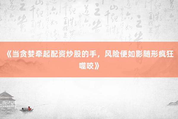 《当贪婪牵起配资炒股的手，风险便如影随形疯狂噬咬》