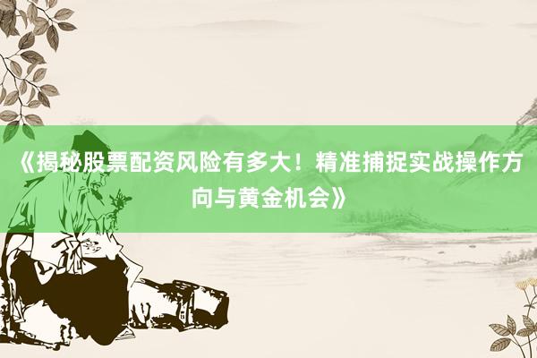 《揭秘股票配资风险有多大!精准捕捉实战操作方向与黄金机会》