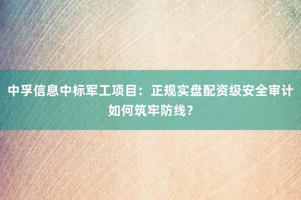 中孚信息中标军工项目：正规实盘配资级安全审计如何筑牢防线？