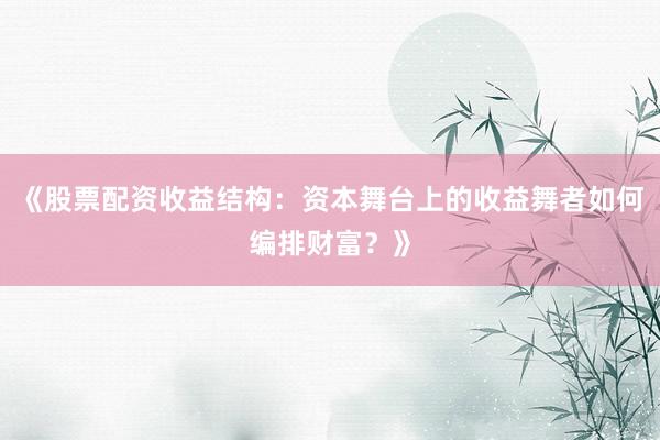 《股票配资收益结构：资本舞台上的收益舞者如何编排财富？》
