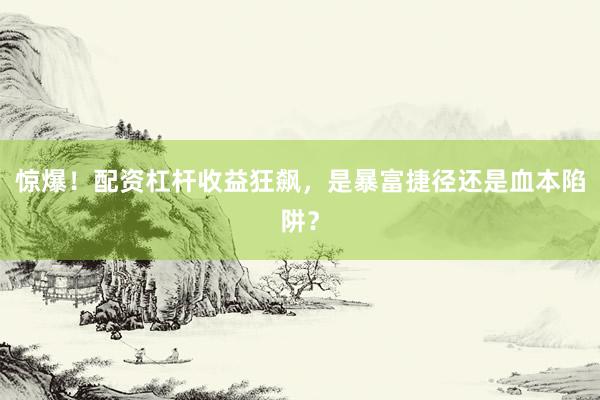 惊爆！配资杠杆收益狂飙，是暴富捷径还是血本陷阱？