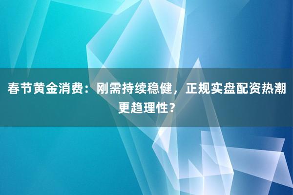 春节黄金消费：刚需持续稳健，正规实盘配资热潮更趋理性？