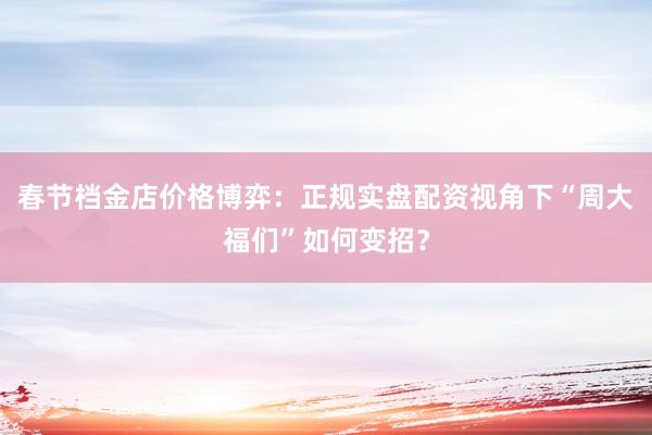 春节档金店价格博弈：正规实盘配资视角下“周大福们”如何变招？