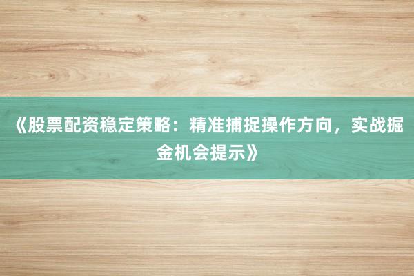 《股票配资稳定策略：精准捕捉操作方向，实战掘金机会提示》