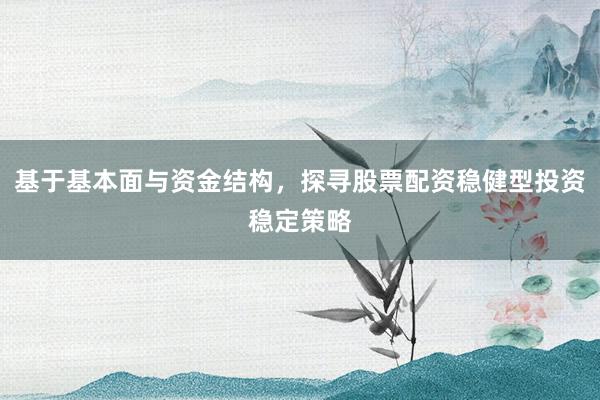 基于基本面与资金结构，探寻股票配资稳健型投资稳定策略