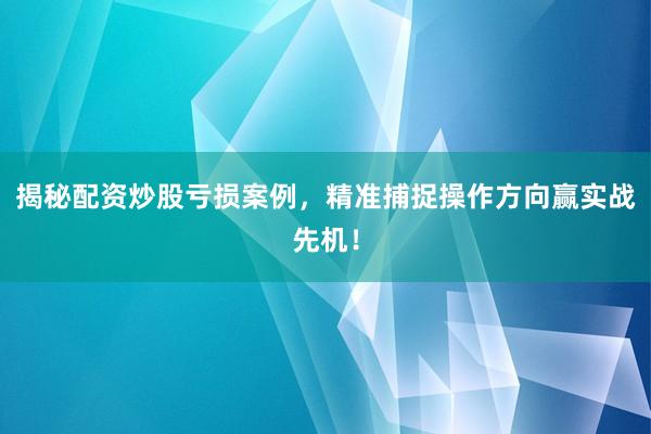 揭秘配资炒股亏损案例，精准捕捉操作方向赢实战先机！