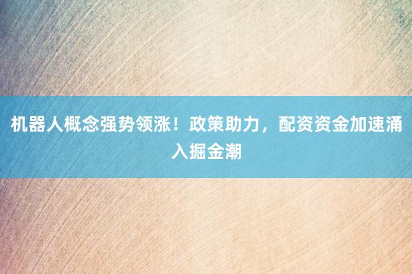 机器人概念强势领涨！政策助力，配资资金加速涌入掘金潮