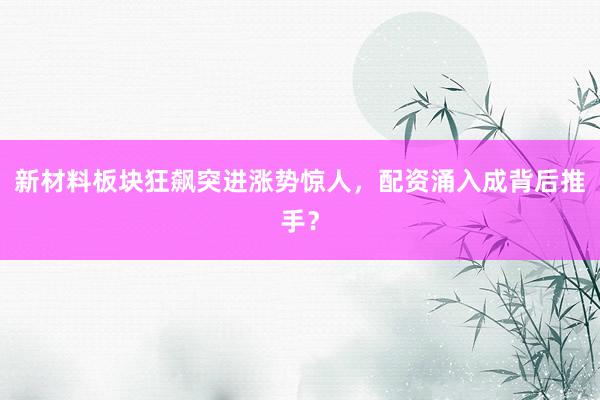 新材料板块狂飙突进涨势惊人，配资涌入成背后推手？