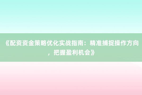 《配资资金策略优化实战指南：精准捕捉操作方向，把握盈利机会》