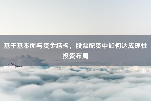 基于基本面与资金结构，股票配资中如何达成理性投资布局