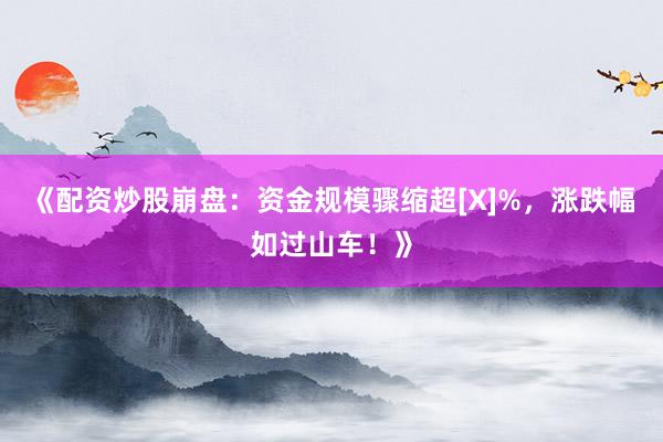 《配资炒股崩盘：资金规模骤缩超[X]%，涨跌幅如过山车！》