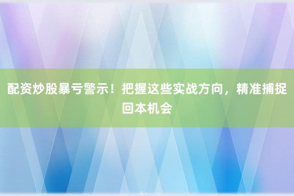 配资炒股暴亏警示！把握这些实战方向，精准捕捉回本机会
