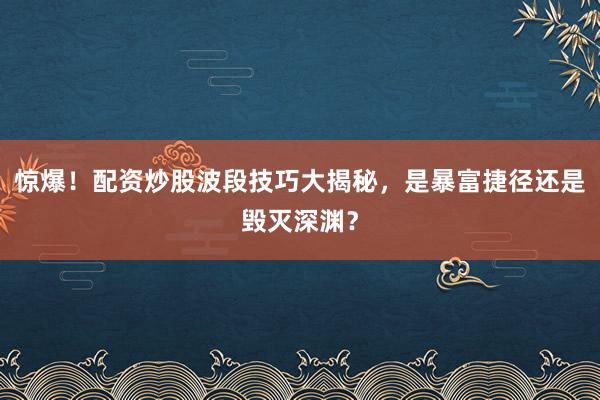惊爆！配资炒股波段技巧大揭秘，是暴富捷径还是毁灭深渊？