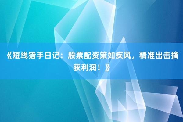 《短线猎手日记：股票配资策如疾风，精准出击擒获利润！》