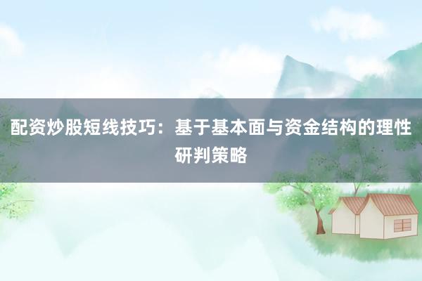 配资炒股短线技巧：基于基本面与资金结构的理性研判策略