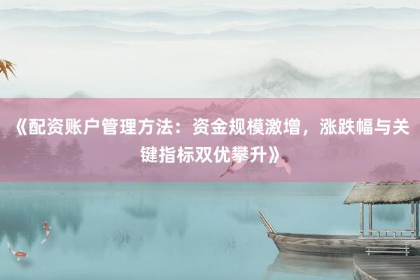 《配资账户管理方法：资金规模激增，涨跌幅与关键指标双优攀升》