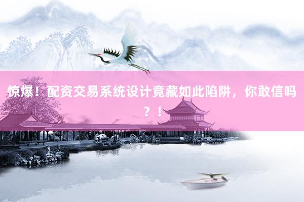 惊爆！配资交易系统设计竟藏如此陷阱，你敢信吗？！