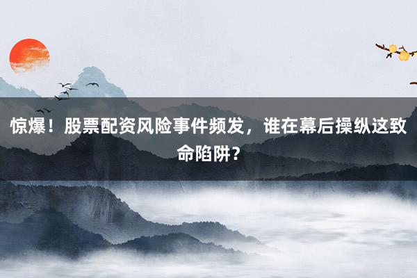 惊爆！股票配资风险事件频发，谁在幕后操纵这致命陷阱？