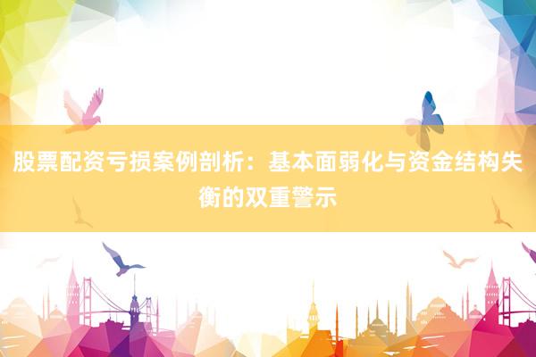 股票配资亏损案例剖析：基本面弱化与资金结构失衡的双重警示