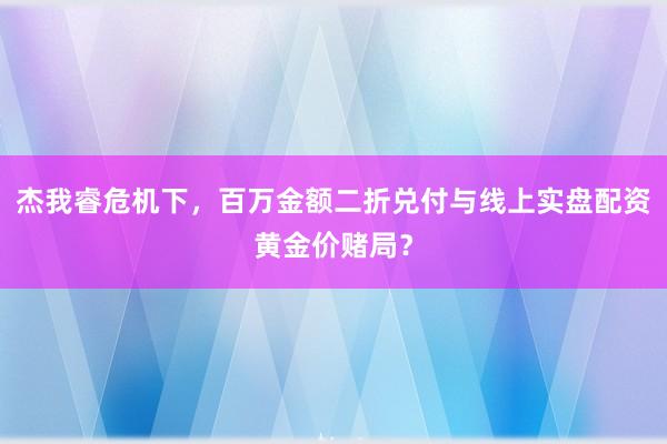杰我睿危机下，百万金额二折兑付与线上实盘配资黄金价赌局？