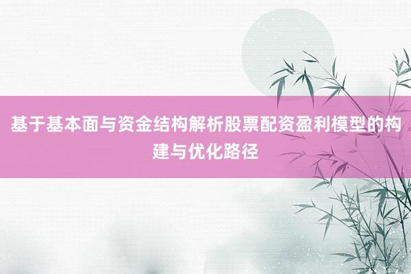 基于基本面与资金结构解析股票配资盈利模型的构建与优化路径