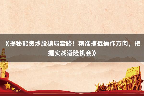 《揭秘配资炒股骗局套路！精准捕捉操作方向，把握实战避险机会》