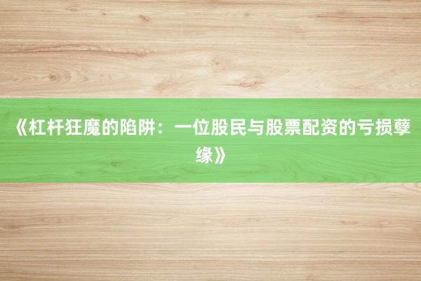 《杠杆狂魔的陷阱：一位股民与股票配资的亏损孽缘》