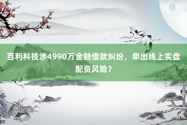 百利科技涉4990万金融借款纠纷，牵出线上实盘配资风险？