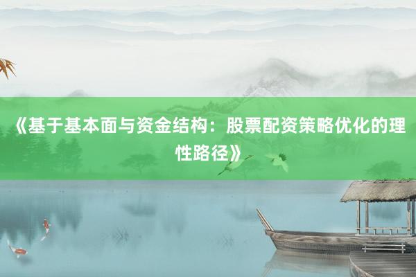 《基于基本面与资金结构：股票配资策略优化的理性路径》