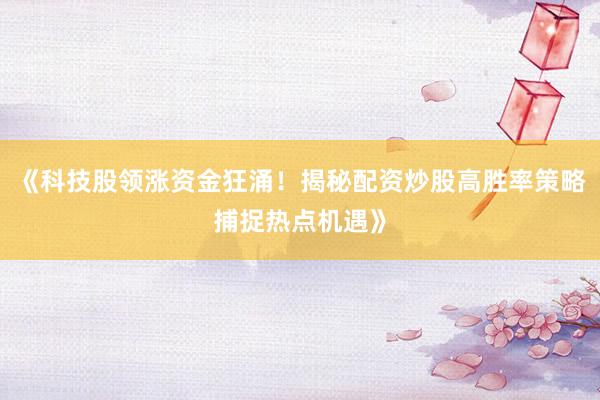 《科技股领涨资金狂涌！揭秘配资炒股高胜率策略捕捉热点机遇》