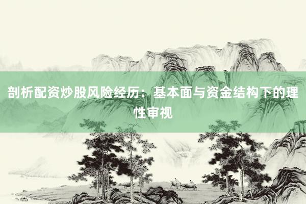 剖析配资炒股风险经历：基本面与资金结构下的理性审视