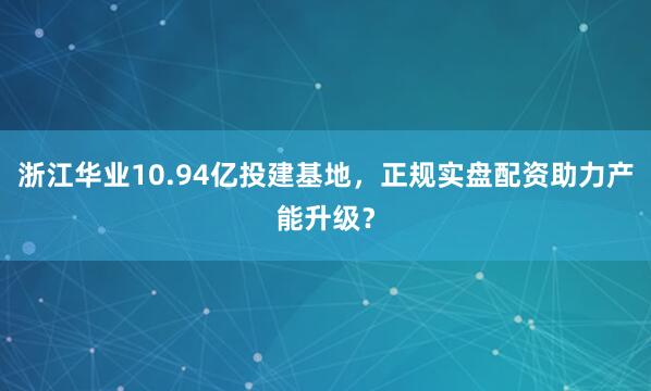 浙江华业10.94亿投建基地，正规实盘配资助力产能升级？
