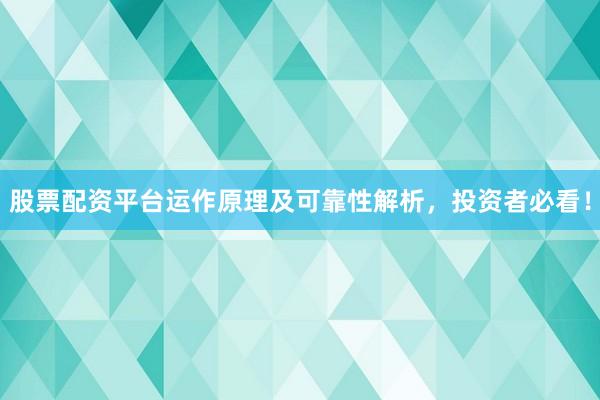 股票配资平台运作原理及可靠性解析，投资者必看！