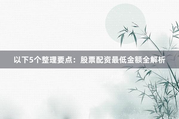 以下5个整理要点：股票配资最低金额全解析